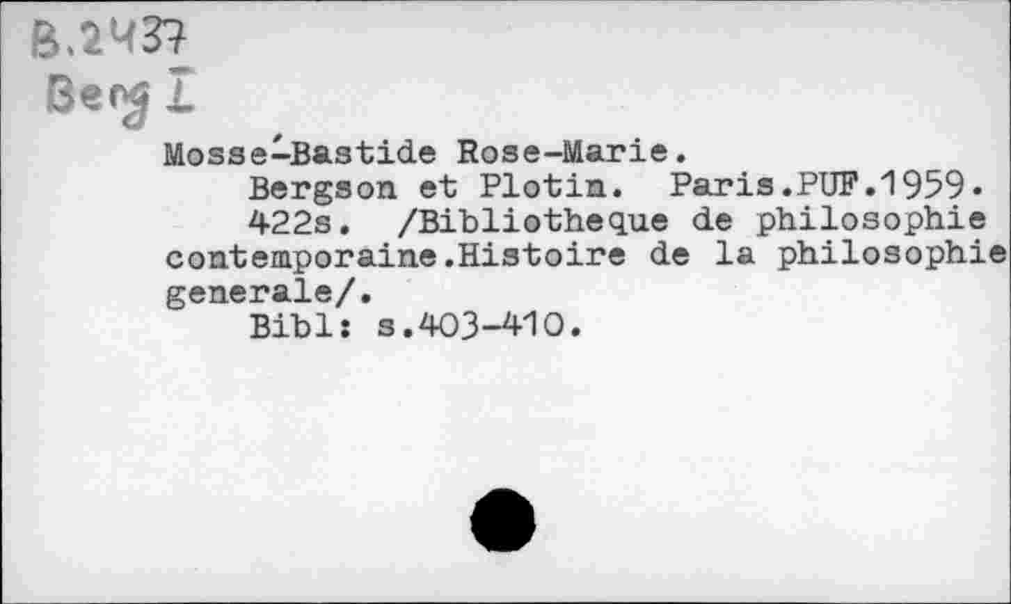 ﻿B.2M3?
Be($ 1
Mosse-Bastide Rose-Marie.
Bergson et Plotin. Paris.PUF.1959•
422s. /Bibliothèque de philosophie contemporaine.Histoire de la philosophie generale/.
Bibl: s.403-410.